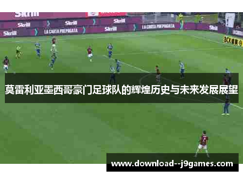 莫雷利亚墨西哥豪门足球队的辉煌历史与未来发展展望