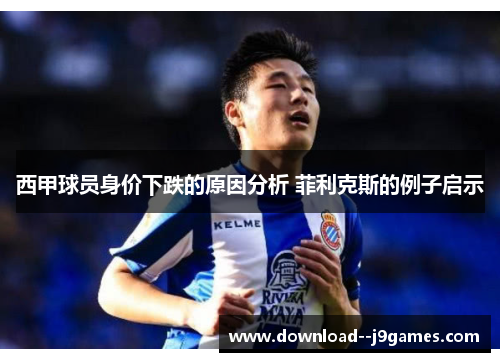 西甲球员身价下跌的原因分析 菲利克斯的例子启示