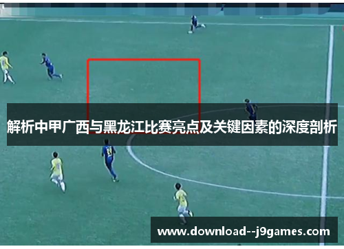 解析中甲广西与黑龙江比赛亮点及关键因素的深度剖析