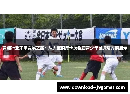 青训行业未来发展之路：从大宝的成长历程看青少年足球培养的启示