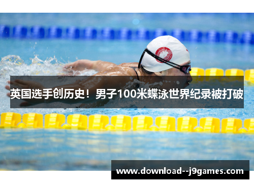 英国选手创历史！男子100米蝶泳世界纪录被打破