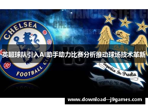 英超球队引入AI助手助力比赛分析推动球场技术革新