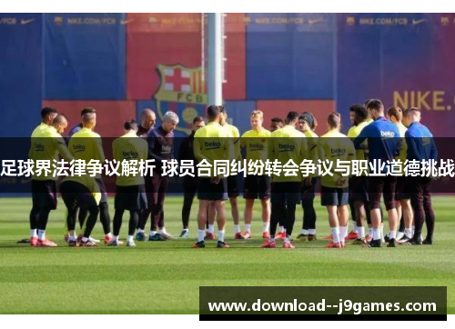 足球界法律争议解析 球员合同纠纷转会争议与职业道德挑战