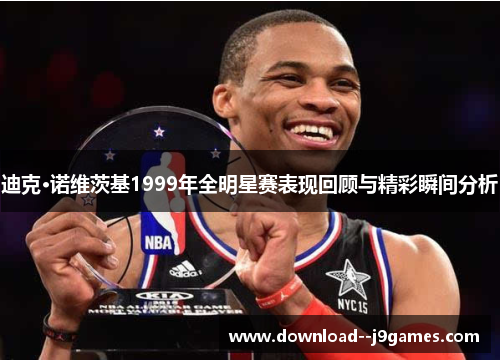 迪克·诺维茨基1999年全明星赛表现回顾与精彩瞬间分析
