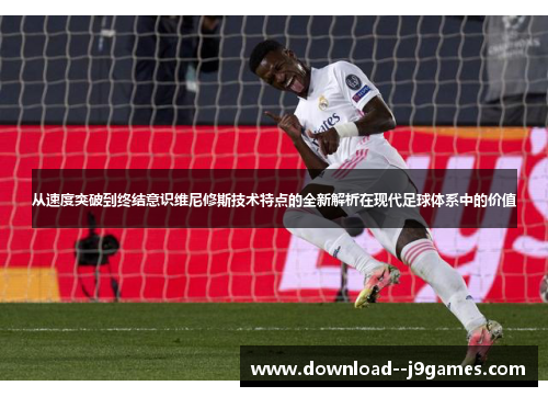 从速度突破到终结意识维尼修斯技术特点的全新解析在现代足球体系中的价值