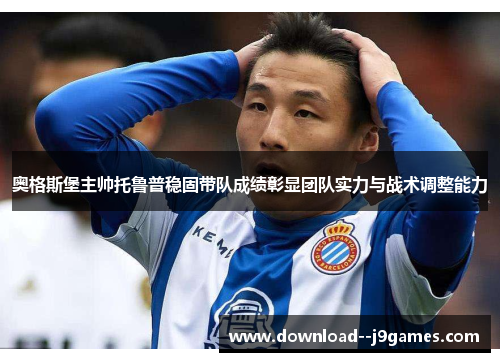 奥格斯堡主帅托鲁普稳固带队成绩彰显团队实力与战术调整能力