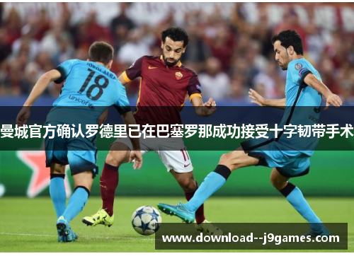 曼城官方确认罗德里已在巴塞罗那成功接受十字韧带手术