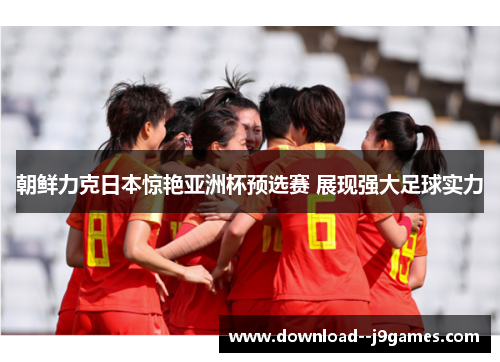 朝鲜力克日本惊艳亚洲杯预选赛 展现强大足球实力
