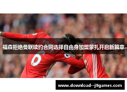 福森拒绝曼联续约合同选择自由身加盟蒙扎开启新篇章