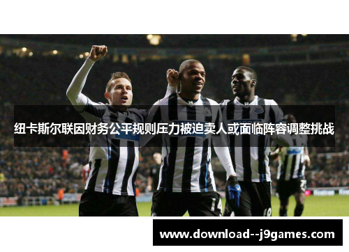 纽卡斯尔联因财务公平规则压力被迫卖人或面临阵容调整挑战