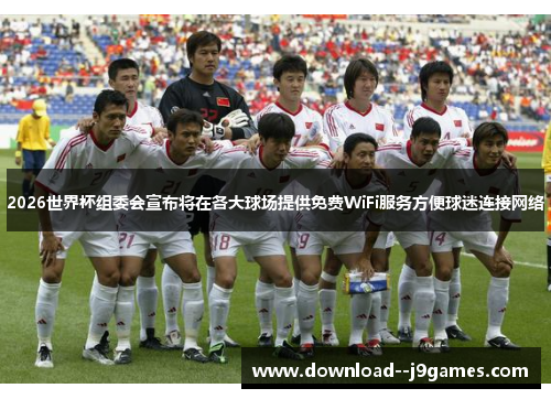 2026世界杯组委会宣布将在各大球场提供免费WiFi服务方便球迷连接网络