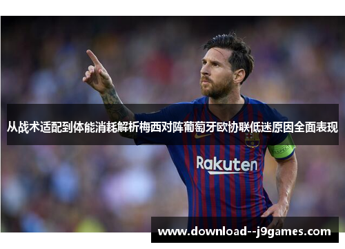 从战术适配到体能消耗解析梅西对阵葡萄牙欧协联低迷原因全面表现