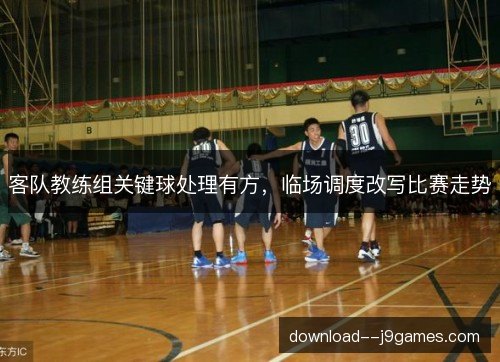 客队教练组关键球处理有方，临场调度改写比赛走势