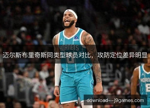 迈尔斯布里奇斯同类型球员对比，攻防定位差异明显
