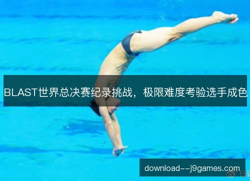 BLAST世界总决赛纪录挑战，极限难度考验选手成色